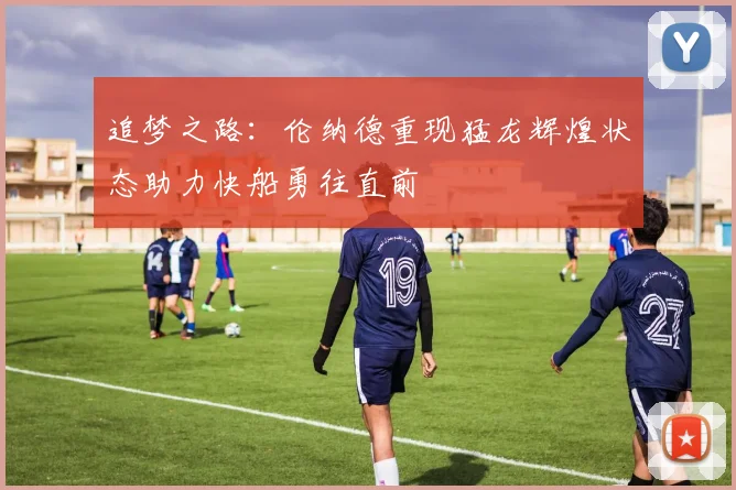 追梦之路：伦纳德重现猛龙辉煌状态助力快船勇往直前