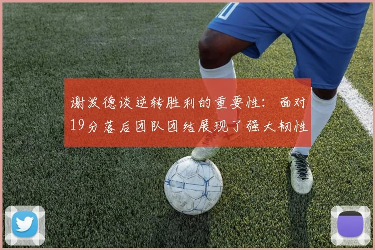 谢泼德谈逆转胜利的重要性：面对19分落后团队团结展现了强大韧性