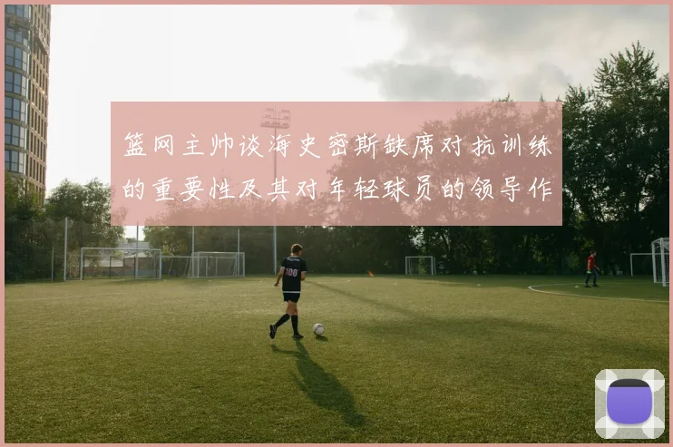 篮网主帅谈海史密斯缺席对抗训练的重要性及其对年轻球员的领导作用
