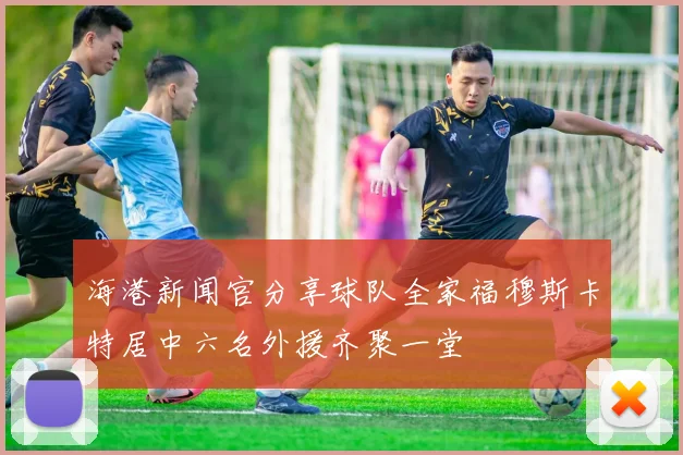 海港新闻官分享球队全家福穆斯卡特居中六名外援齐聚一堂