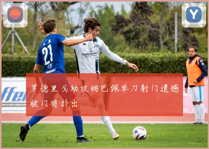 罗德里戈助攻姆巴佩单刀射门遗憾被门将扑出