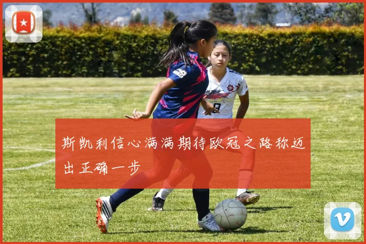 斯凯利信心满满期待欧冠之路称迈出正确一步
