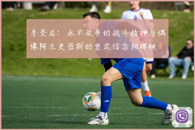 李圣龙：永不放弃的战斗精神与偶像阿兰史密斯的坚定信念相辉映