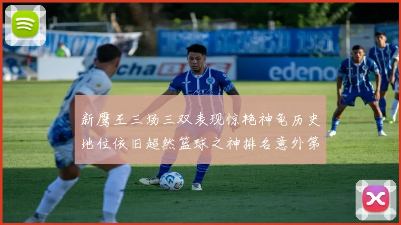 新鹰王三场三双表现惊艳神龟历史地位依旧超然篮球之神排名意外第三