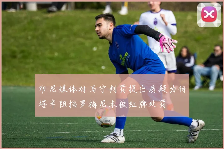 印尼媒体对马宁判罚提出质疑为何塔辛阻挡罗梅尼未被红牌处罚