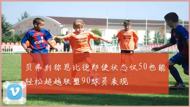 贝弗利称恩比德即使状态仅50也能轻松超越联盟90球员表现