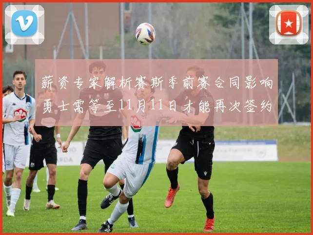 薪资专家解析赛斯季前赛合同影响勇士需等至11月11日才能再次签约