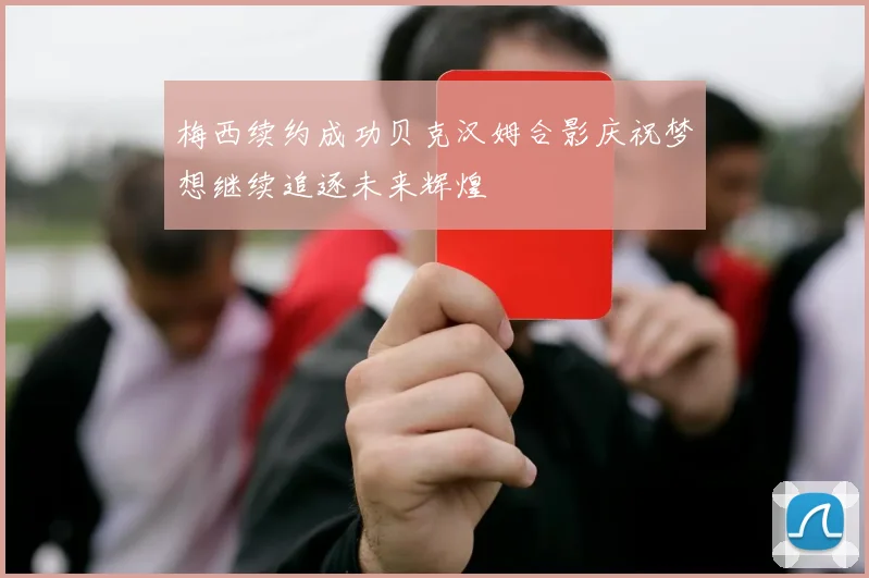 梅西续约成功贝克汉姆合影庆祝梦想继续追逐未来辉煌