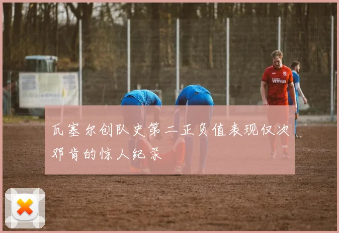 瓦塞尔创队史第二正负值表现仅次邓肯的惊人纪录