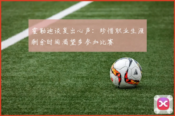 霍勒迪谈复出心声：珍惜职业生涯剩余时间渴望多参加比赛