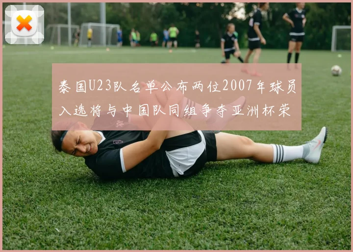 泰国U23队名单公布两位2007年球员入选将与中国队同组争夺亚洲杯荣誉