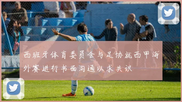西班牙体育委员会与足协就西甲海外赛进行书面沟通以求共识