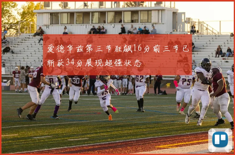 爱德华兹第三节狂飙16分前三节已斩获34分展现超强状态