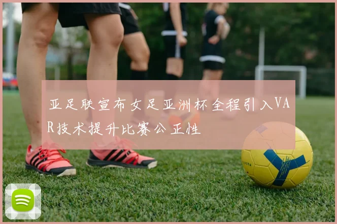 亚足联宣布女足亚洲杯全程引入VAR技术提升比赛公正性