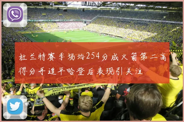 杜兰特赛季场均254分成火箭第二高得分手追平哈登后表现引关注