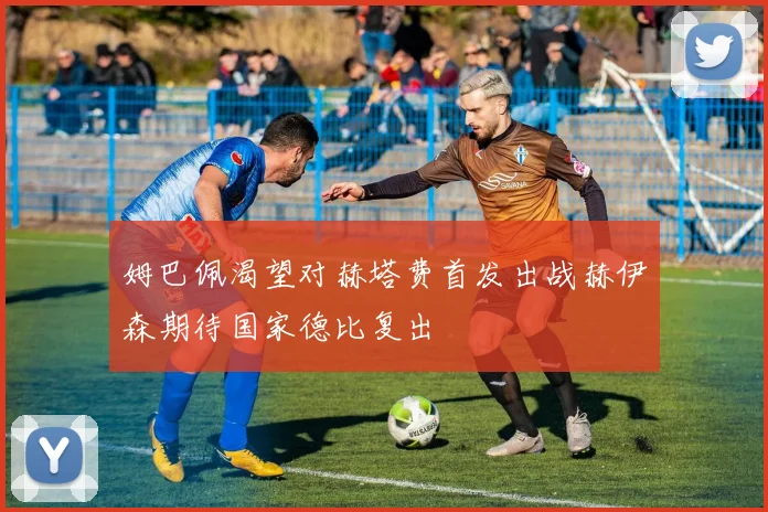 姆巴佩渴望对赫塔费首发出战赫伊森期待国家德比复出
