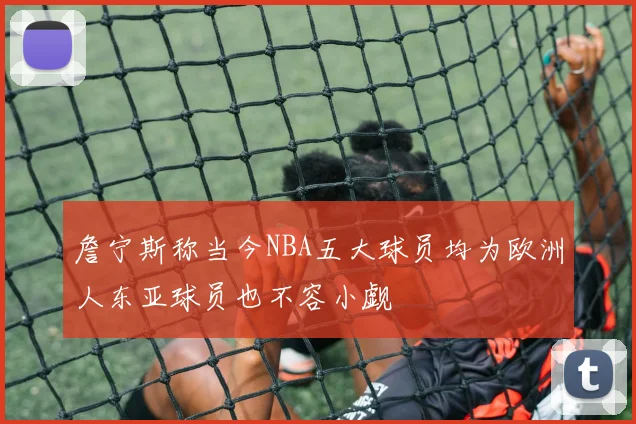 詹宁斯称当今NBA五大球员均为欧洲人东亚球员也不容小觑