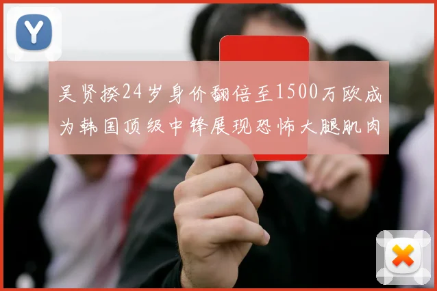 吴贤揆24岁身价翻倍至1500万欧成为韩国顶级中锋展现恐怖大腿肌肉