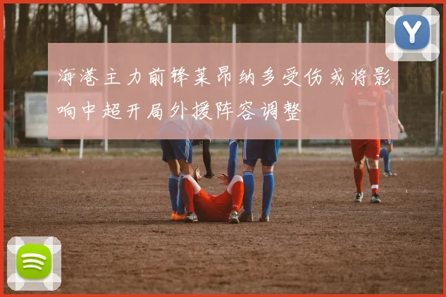 海港主力前锋莱昂纳多受伤或将影响中超开局外援阵容调整