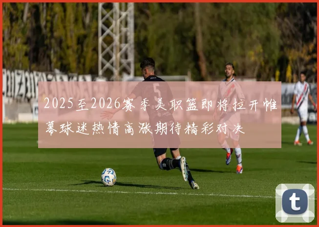 2025至2026赛季美职篮即将拉开帷幕球迷热情高涨期待精彩对决