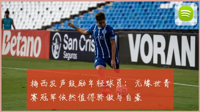 梅西发声鼓励年轻球员：无缘世青赛冠军依然值得骄傲与自豪