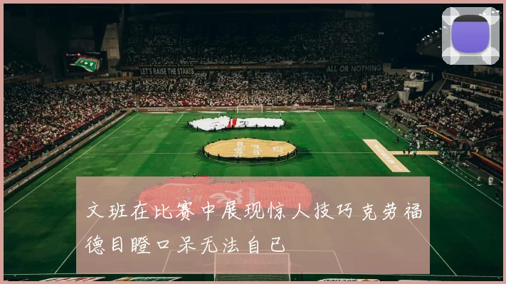 文班在比赛中展现惊人技巧克劳福德目瞪口呆无法自已