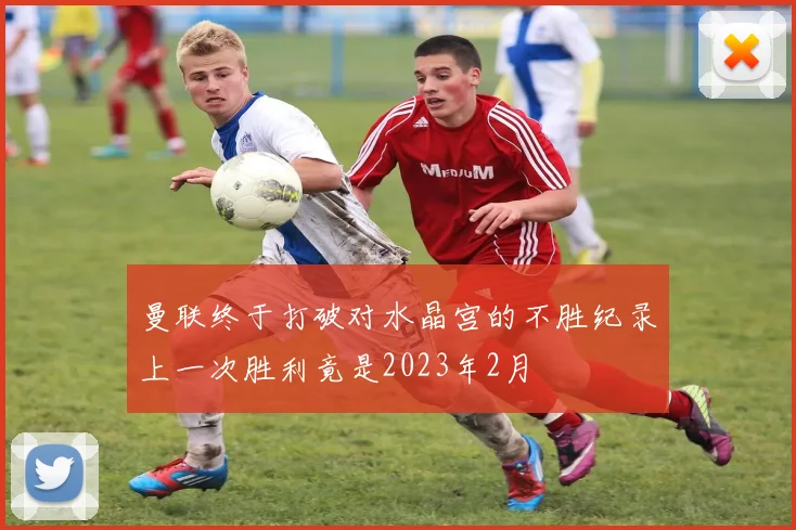曼联终于打破对水晶宫的不胜纪录上一次胜利竟是2023年2月