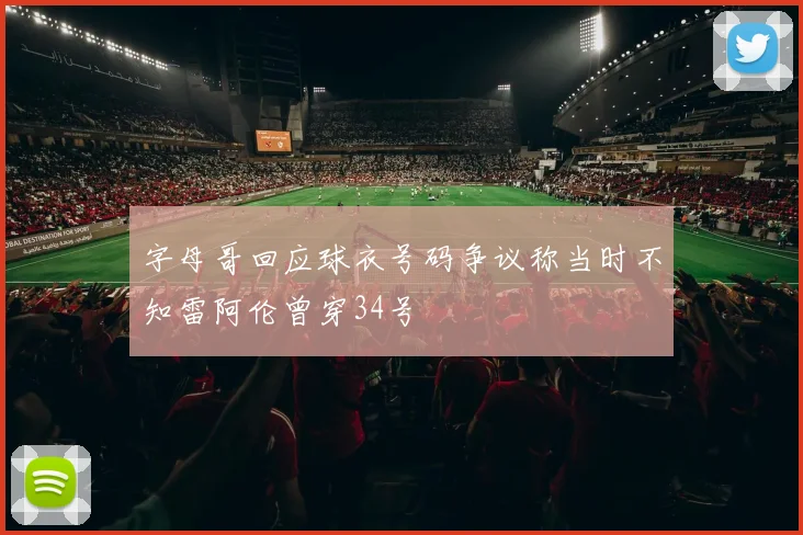 字母哥回应球衣号码争议称当时不知雷阿伦曾穿34号