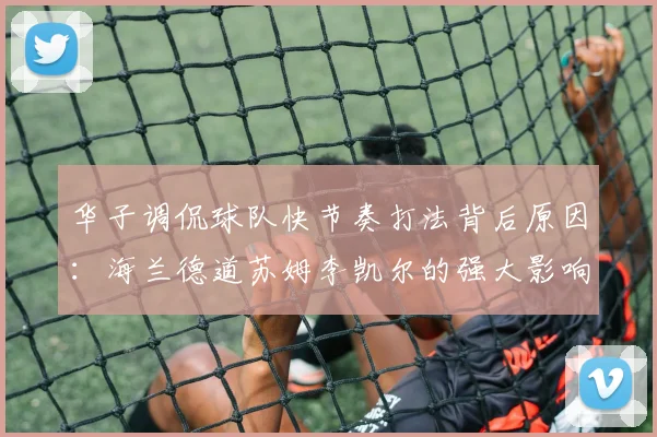 华子调侃球队快节奏打法背后原因：海兰德道苏姆李凯尔的强大影响力
