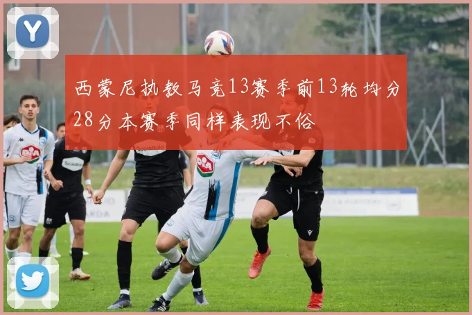 西蒙尼执教马竞13赛季前13轮均分28分本赛季同样表现不俗
