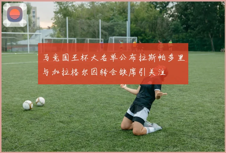 马竞国王杯大名单公布拉斯帕多里与加拉格尔因转会缺席引关注