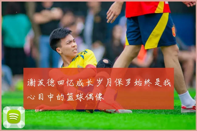 谢泼德回忆成长岁月保罗始终是我心目中的篮球偶像