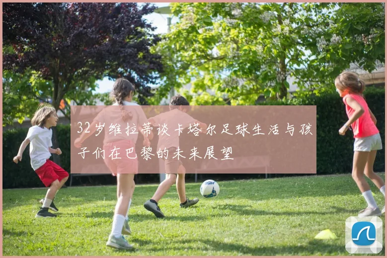 32岁维拉蒂谈卡塔尔足球生活与孩子们在巴黎的未来展望