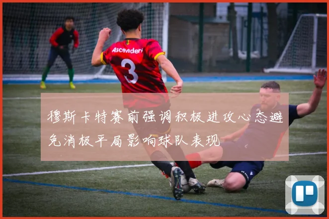 穆斯卡特赛前强调积极进攻心态避免消极平局影响球队表现